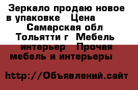 Зеркало продаю новое в упаковке › Цена ­ 1 000 - Самарская обл., Тольятти г. Мебель, интерьер » Прочая мебель и интерьеры   